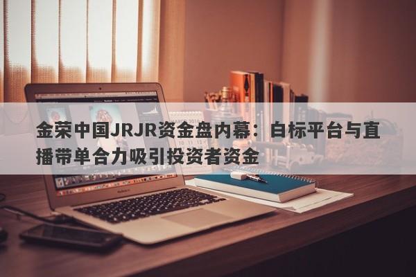 金荣中国JRJR资金盘内幕：白标平台与直播带单合力吸引投资者资金