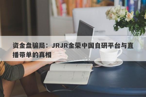 资金盘骗局：JRJR金荣中国自研平台与直播带单的真相