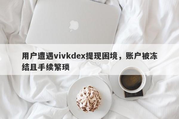 用户遭遇vivkdex提现困境，账户被冻结且手续繁琐