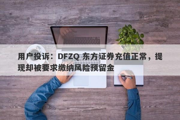 用户投诉：DFZQ 东方证券充值正常，提现却被要求缴纳风险预留金