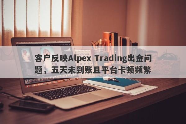 客户反映Alpex Trading出金问题，五天未到账且平台卡顿频繁