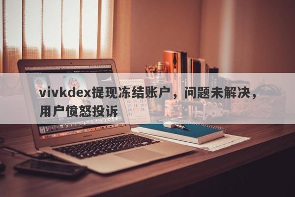 vivkdex提现冻结账户，问题未解决，用户愤怒投诉