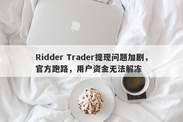 Ridder Trader提现问题加剧，官方跑路，用户资金无法解冻