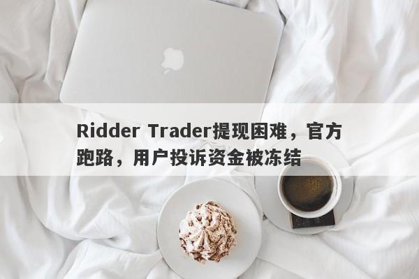 Ridder Trader提现困难，官方跑路，用户投诉资金被冻结