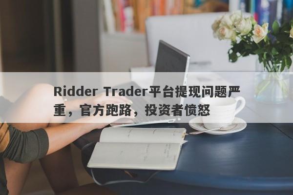 Ridder Trader平台提现问题严重，官方跑路，投资者愤怒