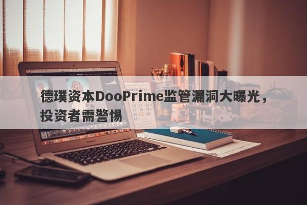 德璞资本DooPrime监管漏洞大曝光，投资者需警惕