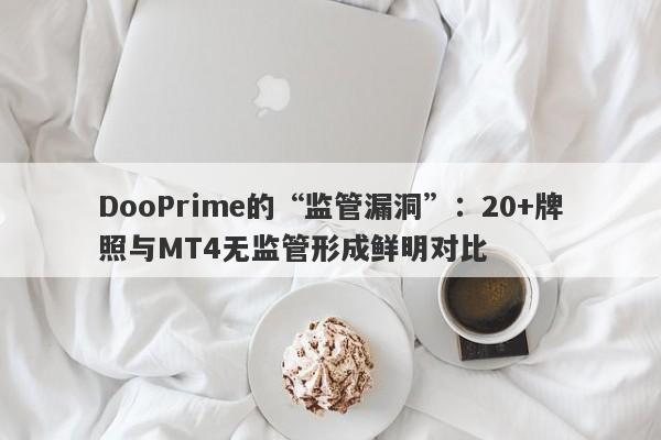 DooPrime的“监管漏洞”：20+牌照与MT4无监管形成鲜明对比