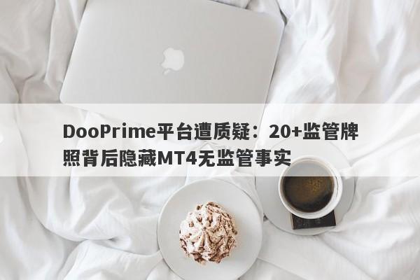 DooPrime平台遭质疑：20+监管牌照背后隐藏MT4无监管事实