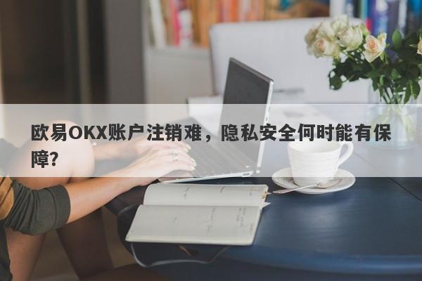 欧易OKX账户注销难，隐私安全何时能有保障？