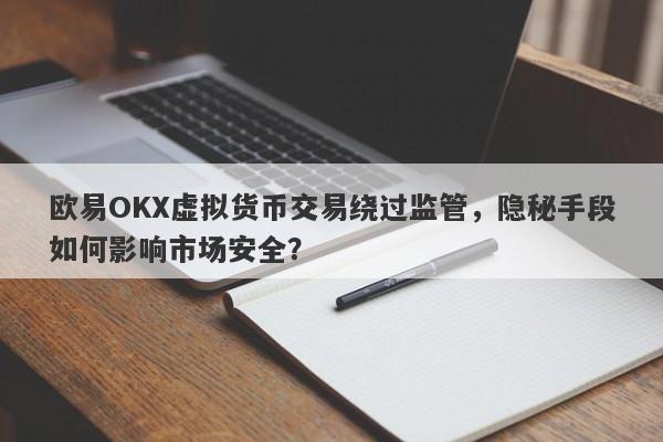 欧易OKX虚拟货币交易绕过监管，隐秘手段如何影响市场安全？