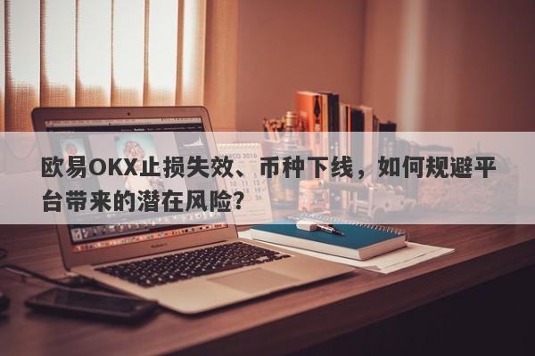 欧易OKX止损失效、币种下线，如何规避平台带来的潜在风险？