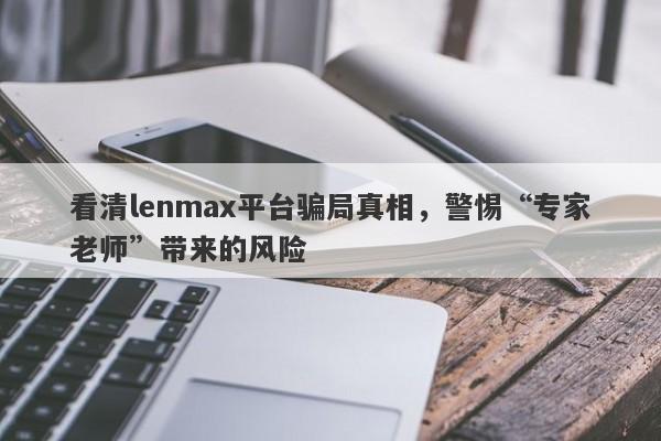 看清lenmax平台骗局真相，警惕“专家老师”带来的风险