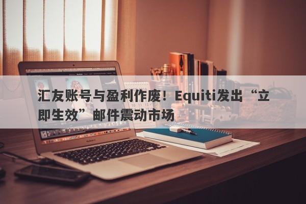 汇友账号与盈利作废！Equiti发出“立即生效”邮件震动市场