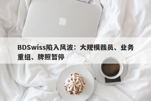 BDSwiss陷入风波：大规模裁员、业务重组、牌照暂停