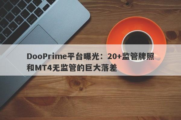 DooPrime平台曝光：20+监管牌照和MT4无监管的巨大落差