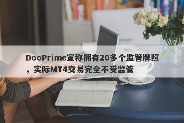 DooPrime宣称拥有20多个监管牌照，实际MT4交易完全不受监管