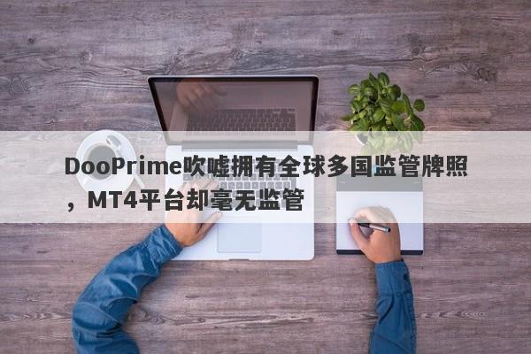 DooPrime吹嘘拥有全球多国监管牌照，MT4平台却毫无监管