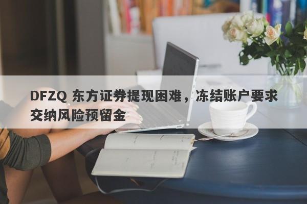 DFZQ 东方证券提现困难，冻结账户要求交纳风险预留金