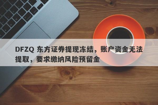 DFZQ 东方证券提现冻结，账户资金无法提取，要求缴纳风险预留金