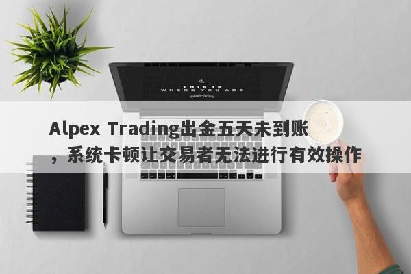 Alpex Trading出金五天未到账，系统卡顿让交易者无法进行有效操作