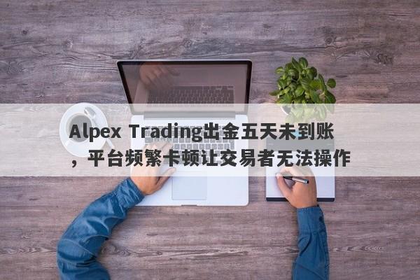 Alpex Trading出金五天未到账，平台频繁卡顿让交易者无法操作