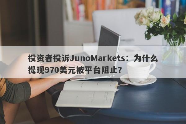 投资者投诉JunoMarkets：为什么提现970美元被平台阻止？