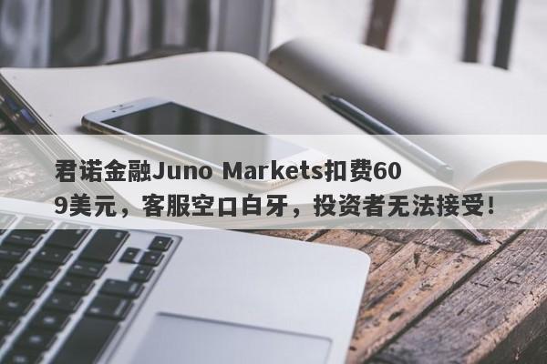 君诺金融Juno Markets扣费609美元，客服空口白牙，投资者无法接受！