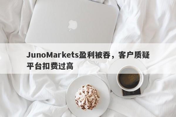 JunoMarkets盈利被吞，客户质疑平台扣费过高