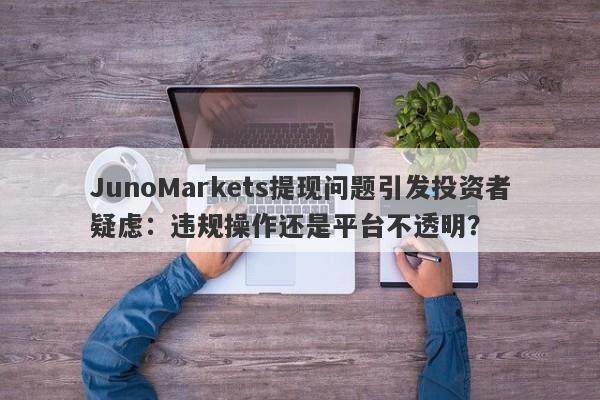 JunoMarkets提现问题引发投资者疑虑：违规操作还是平台不透明？