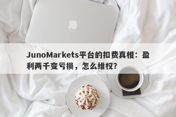 JunoMarkets平台的扣费真相：盈利两千变亏损，怎么维权？