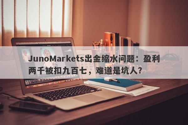 JunoMarkets出金缩水问题：盈利两千被扣九百七，难道是坑人？