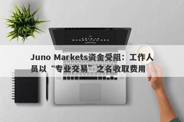 Juno Markets资金受阻：工作人员以“专业交易”之名收取费用