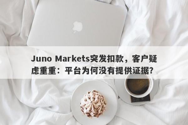 Juno Markets突发扣款，客户疑虑重重：平台为何没有提供证据？