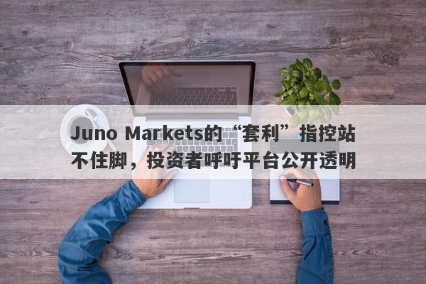 Juno Markets的“套利”指控站不住脚，投资者呼吁平台公开透明