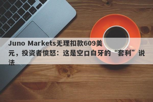 Juno Markets无理扣款609美元，投资者愤怒：这是空口白牙的“套利”说法