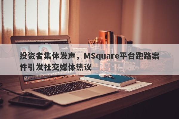 投资者集体发声，MSquare平台跑路案件引发社交媒体热议