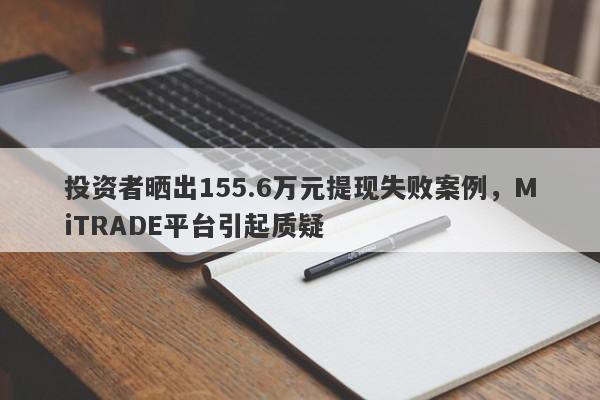 投资者晒出155.6万元提现失败案例，MiTRADE平台引起质疑