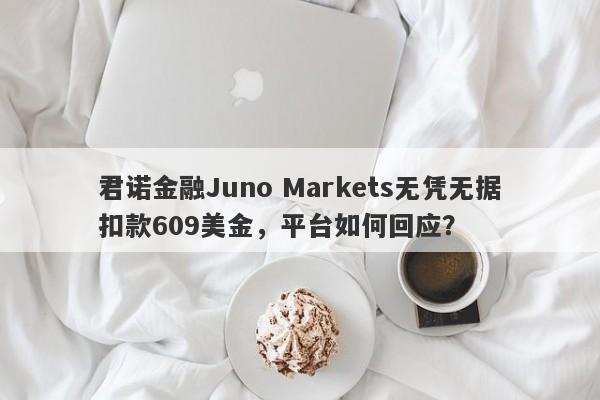 君诺金融Juno Markets无凭无据扣款609美金，平台如何回应？