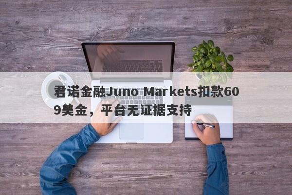 君诺金融Juno Markets扣款609美金，平台无证据支持