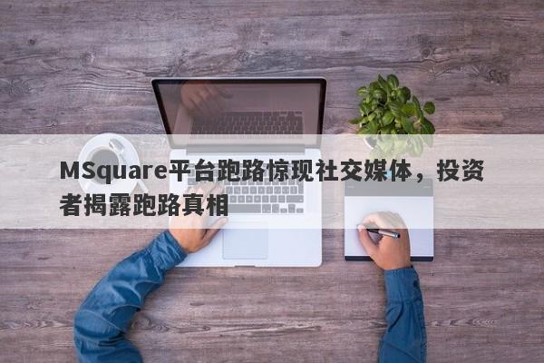 MSquare平台跑路惊现社交媒体，投资者揭露跑路真相