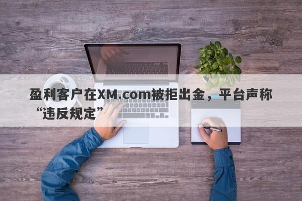 盈利客户在XM.com被拒出金，平台声称“违反规定”