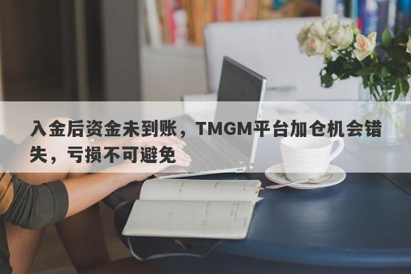 入金后资金未到账，TMGM平台加仓机会错失，亏损不可避免