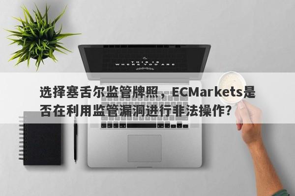 选择塞舌尔监管牌照，ECMarkets是否在利用监管漏洞进行非法操作？