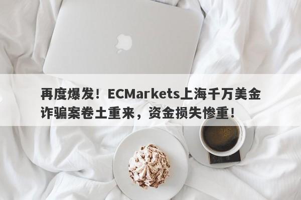 再度爆发！ECMarkets上海千万美金诈骗案卷土重来，资金损失惨重！