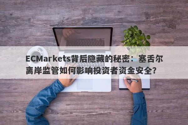 ECMarkets背后隐藏的秘密：塞舌尔离岸监管如何影响投资者资金安全？