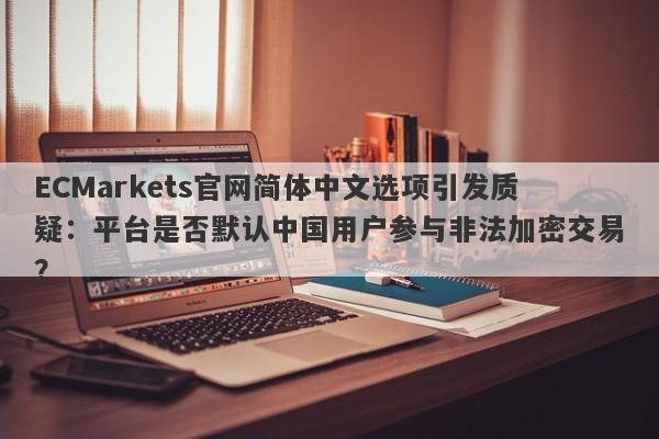 ECMarkets官网简体中文选项引发质疑：平台是否默认中国用户参与非法加密交易？