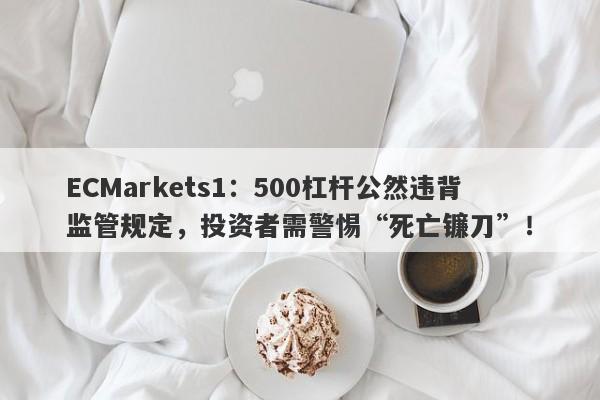 ECMarkets1：500杠杆公然违背监管规定，投资者需警惕“死亡镰刀”！