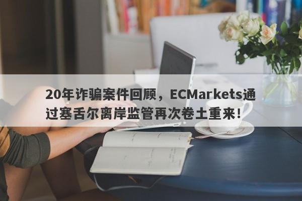 20年诈骗案件回顾，ECMarkets通过塞舌尔离岸监管再次卷土重来！