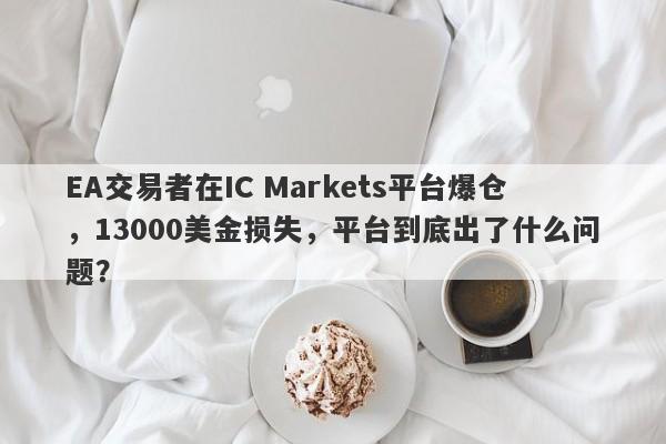 EA交易者在IC Markets平台爆仓，13000美金损失，平台到底出了什么问题？