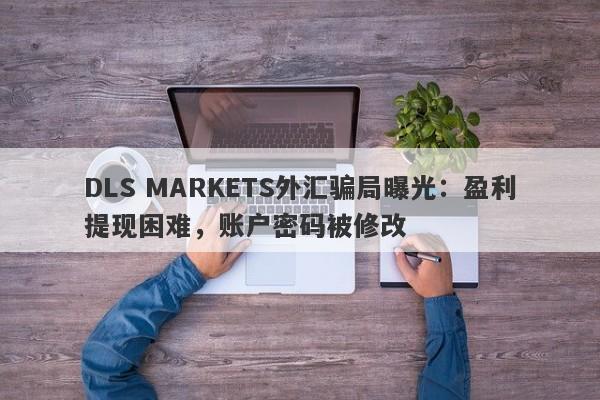 DLS MARKETS外汇骗局曝光：盈利提现困难，账户密码被修改